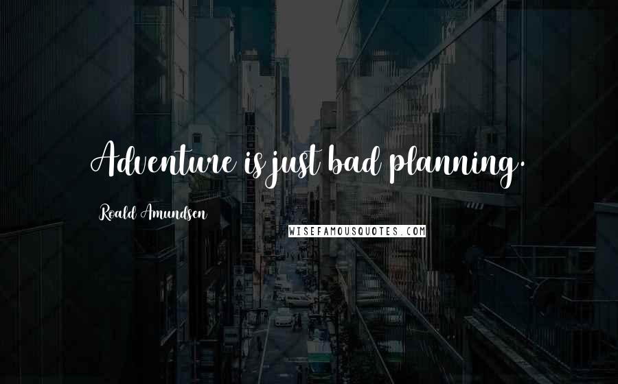 Roald Amundsen Quotes: Adventure is just bad planning.