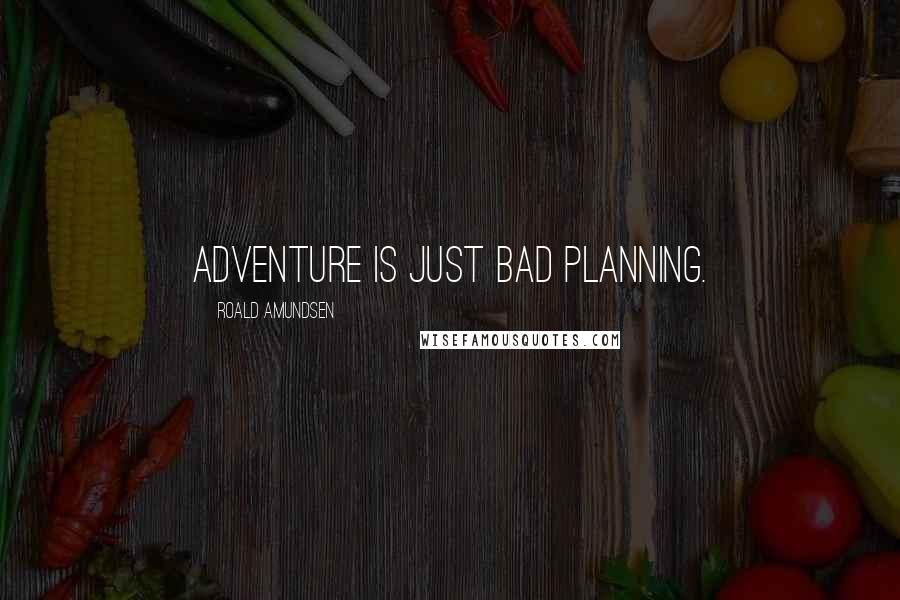 Roald Amundsen Quotes: Adventure is just bad planning.