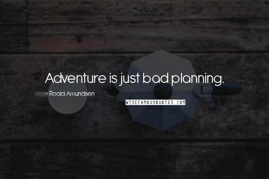 Roald Amundsen Quotes: Adventure is just bad planning.