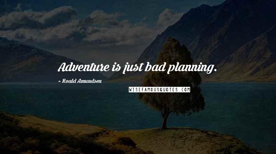 Roald Amundsen Quotes: Adventure is just bad planning.