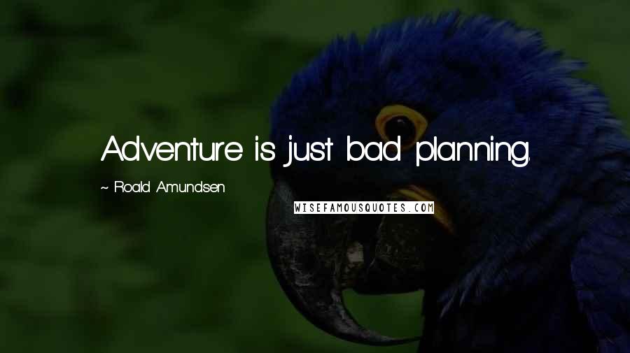 Roald Amundsen Quotes: Adventure is just bad planning.