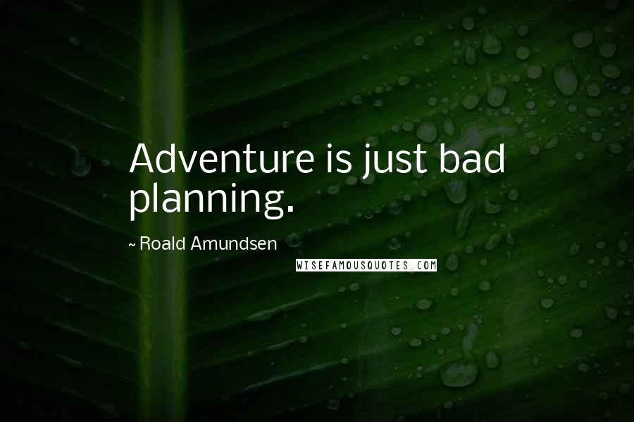 Roald Amundsen Quotes: Adventure is just bad planning.