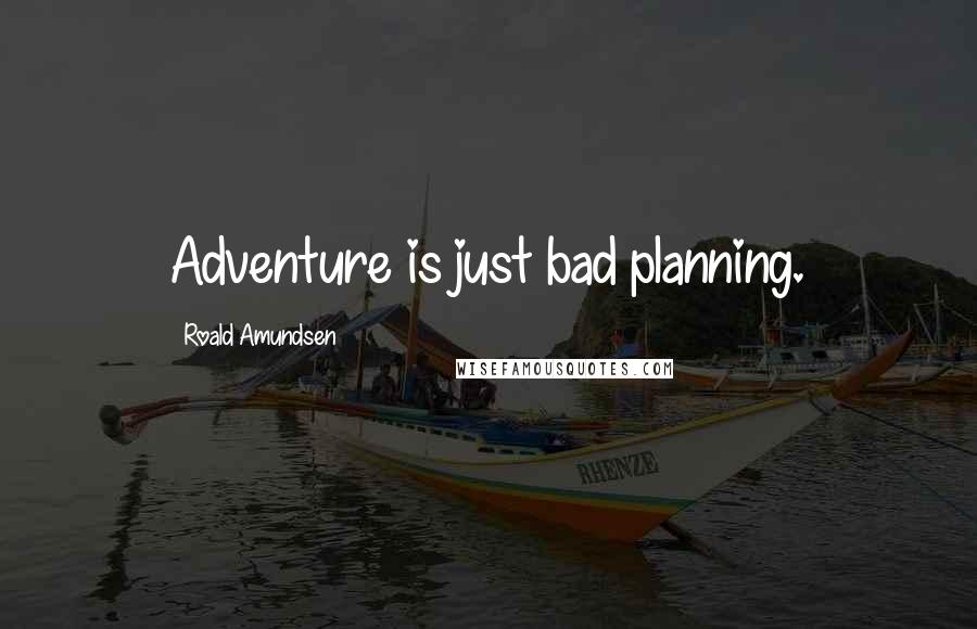 Roald Amundsen Quotes: Adventure is just bad planning.