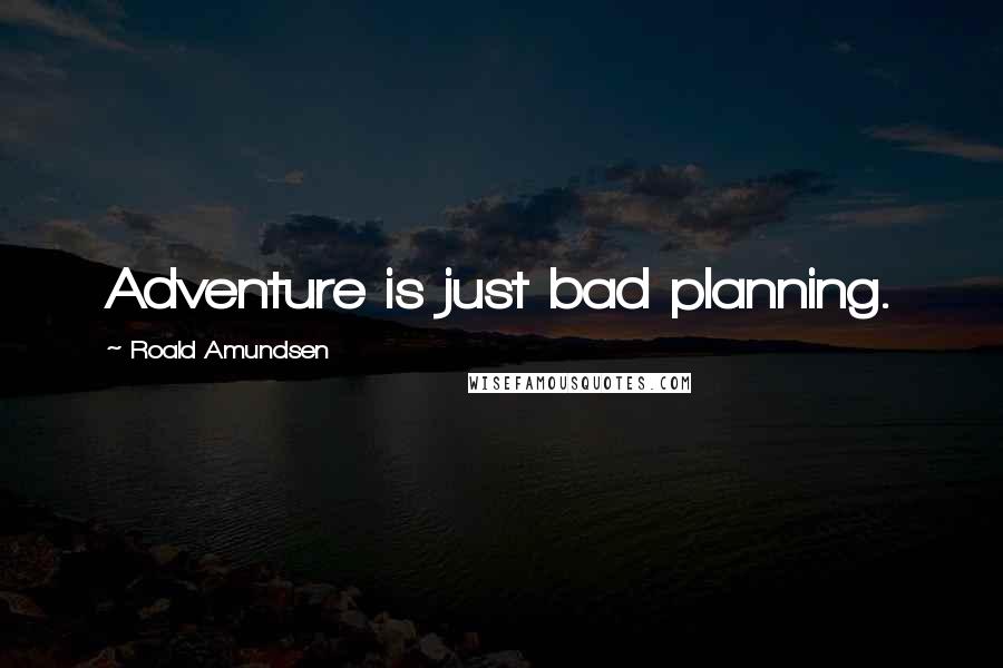 Roald Amundsen Quotes: Adventure is just bad planning.