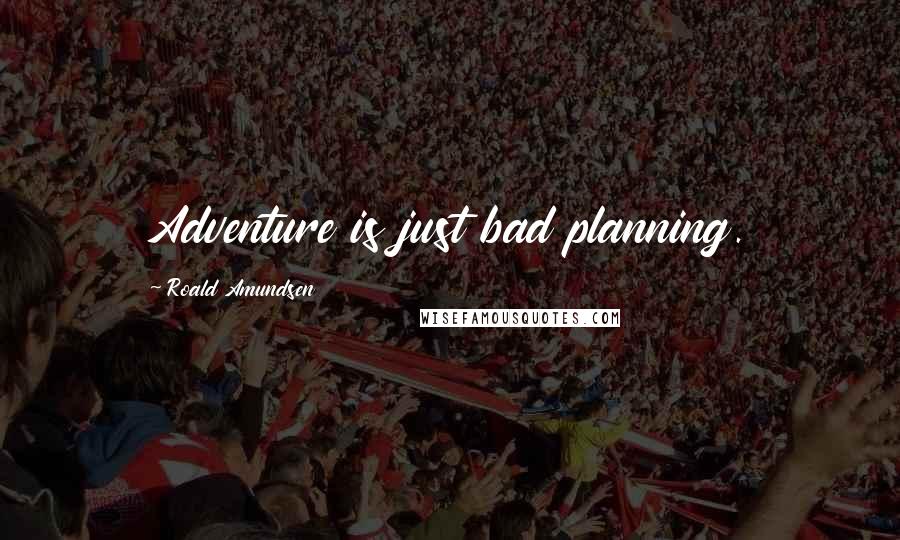 Roald Amundsen Quotes: Adventure is just bad planning.