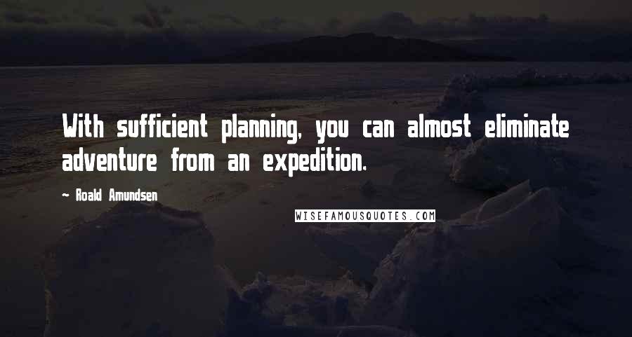 Roald Amundsen Quotes: With sufficient planning, you can almost eliminate adventure from an expedition.