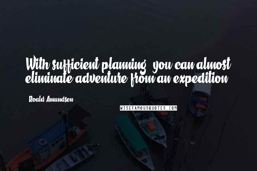 Roald Amundsen Quotes: With sufficient planning, you can almost eliminate adventure from an expedition.