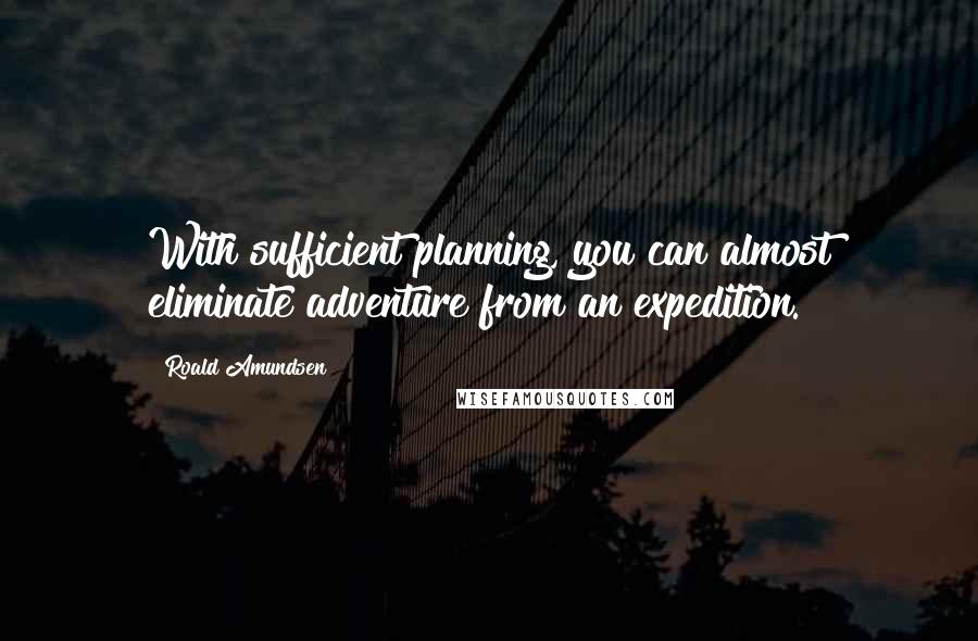 Roald Amundsen Quotes: With sufficient planning, you can almost eliminate adventure from an expedition.