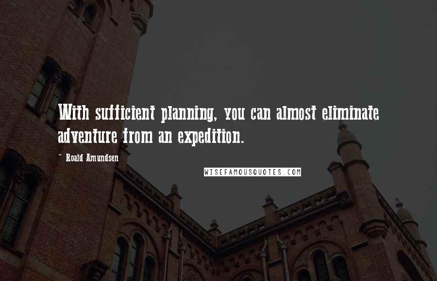 Roald Amundsen Quotes: With sufficient planning, you can almost eliminate adventure from an expedition.