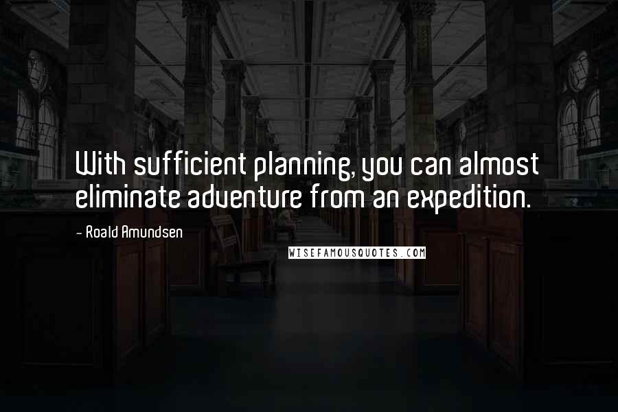 Roald Amundsen Quotes: With sufficient planning, you can almost eliminate adventure from an expedition.