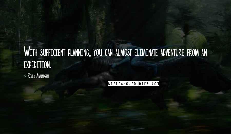 Roald Amundsen Quotes: With sufficient planning, you can almost eliminate adventure from an expedition.