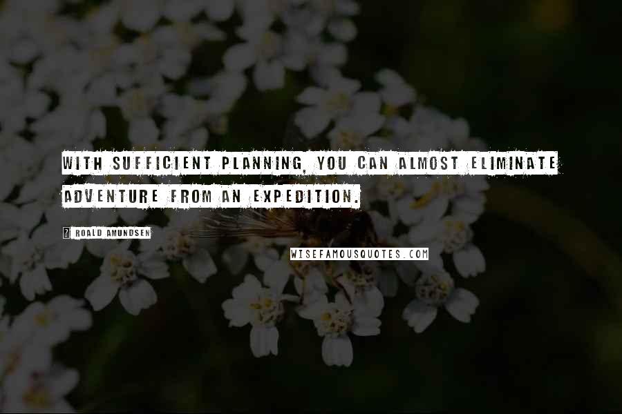 Roald Amundsen Quotes: With sufficient planning, you can almost eliminate adventure from an expedition.