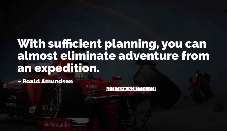 Roald Amundsen Quotes: With sufficient planning, you can almost eliminate adventure from an expedition.