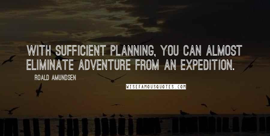 Roald Amundsen Quotes: With sufficient planning, you can almost eliminate adventure from an expedition.