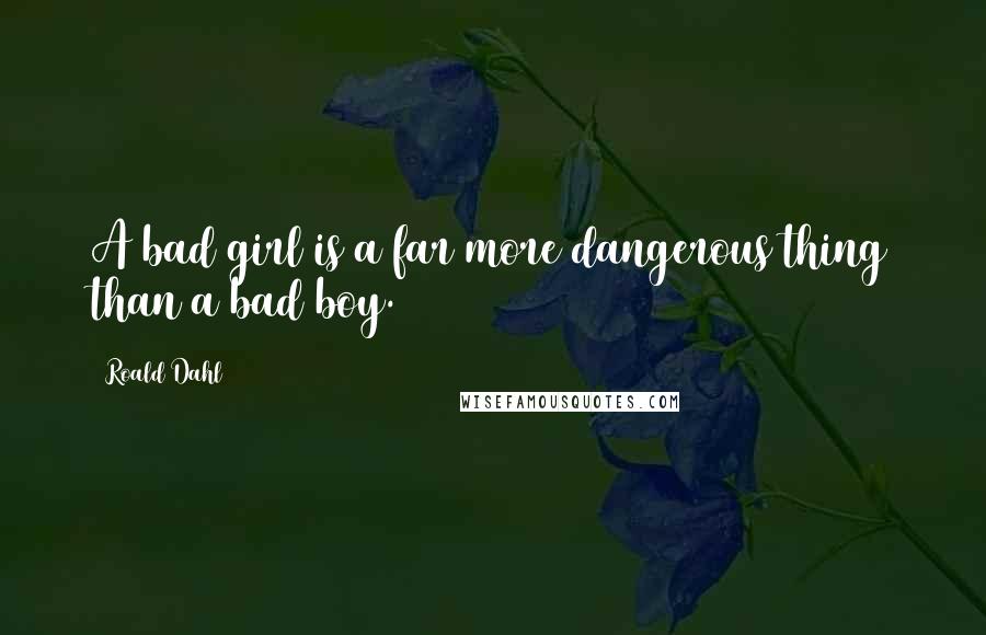 Roald Dahl Quotes: A bad girl is a far more dangerous thing than a bad boy.