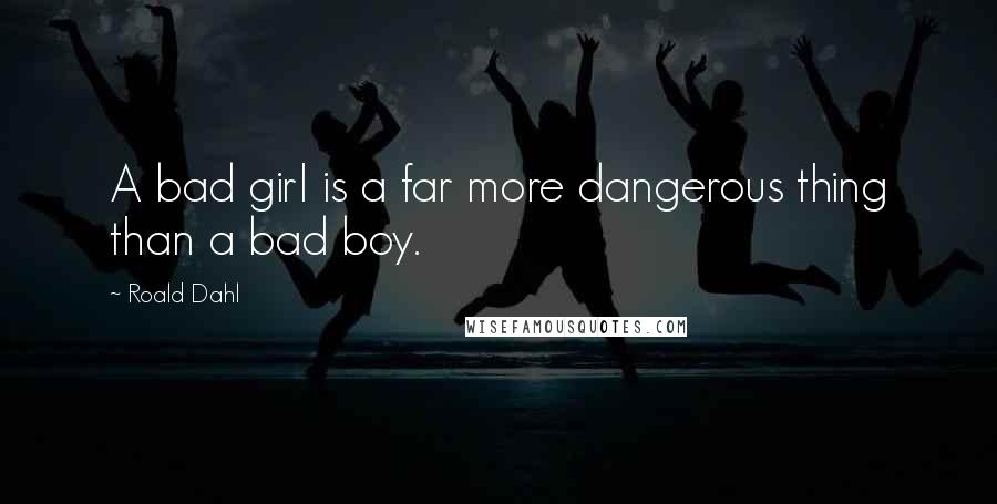 Roald Dahl Quotes: A bad girl is a far more dangerous thing than a bad boy.