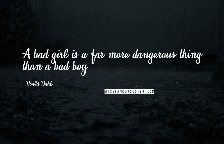 Roald Dahl Quotes: A bad girl is a far more dangerous thing than a bad boy.