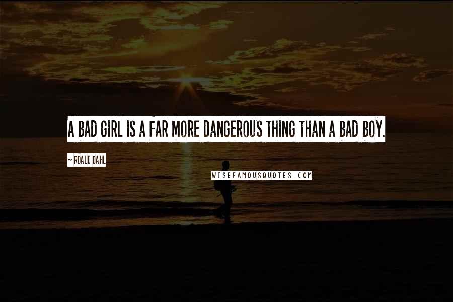 Roald Dahl Quotes: A bad girl is a far more dangerous thing than a bad boy.