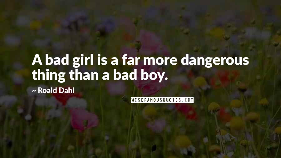 Roald Dahl Quotes: A bad girl is a far more dangerous thing than a bad boy.