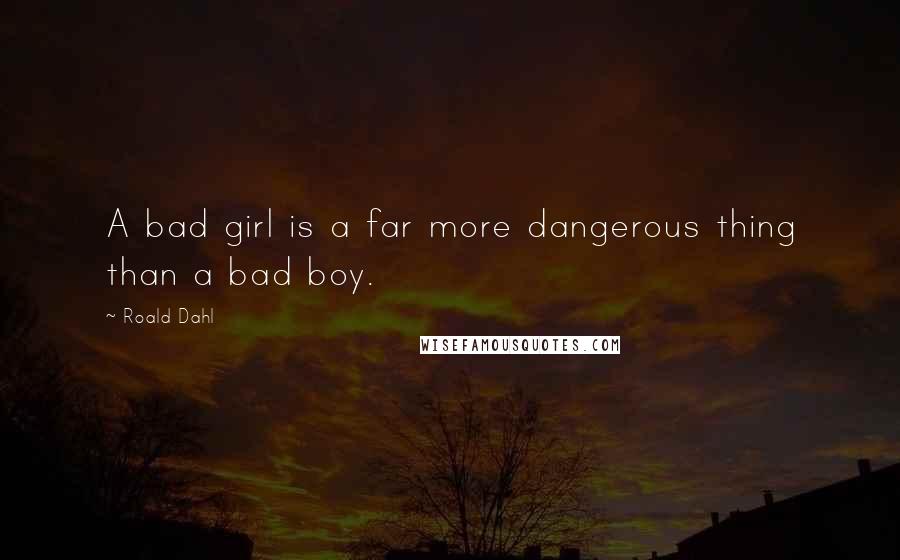 Roald Dahl Quotes: A bad girl is a far more dangerous thing than a bad boy.