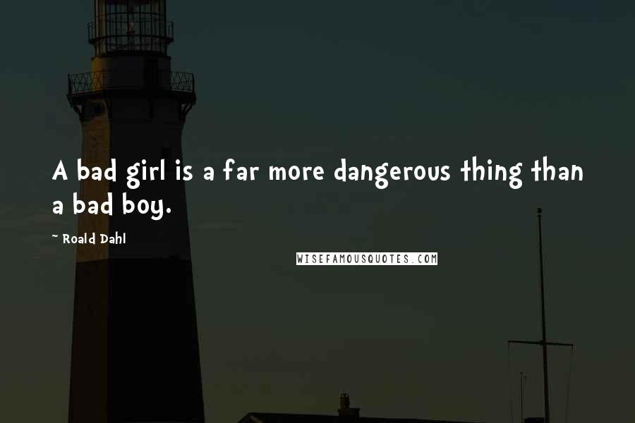 Roald Dahl Quotes: A bad girl is a far more dangerous thing than a bad boy.