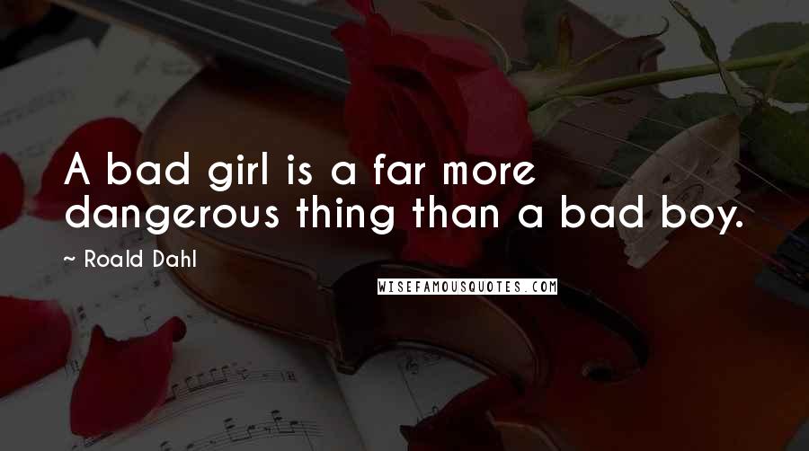 Roald Dahl Quotes: A bad girl is a far more dangerous thing than a bad boy.