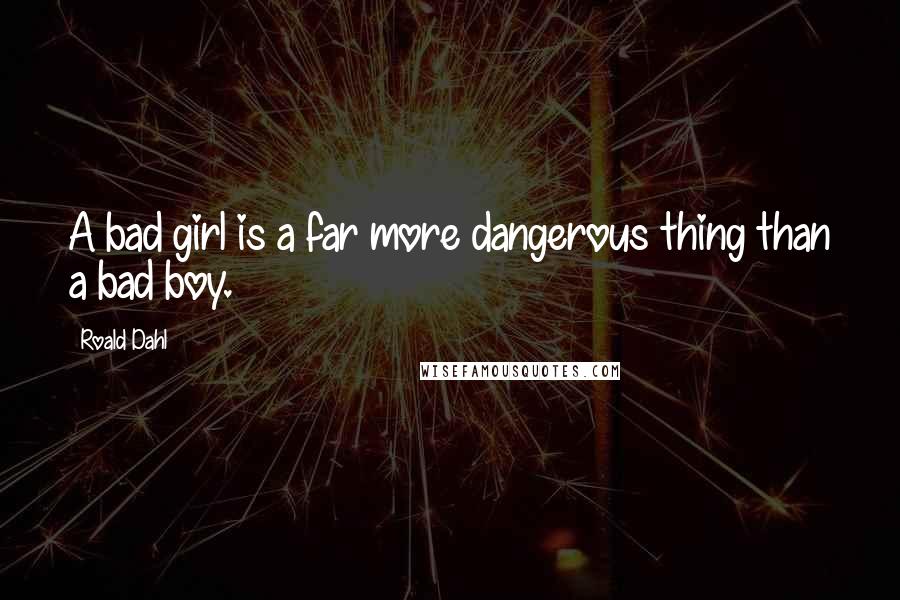 Roald Dahl Quotes: A bad girl is a far more dangerous thing than a bad boy.
