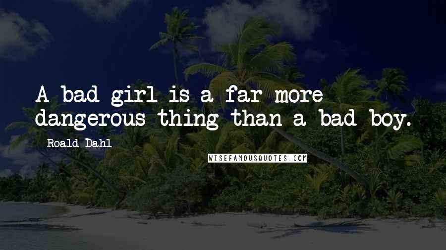 Roald Dahl Quotes: A bad girl is a far more dangerous thing than a bad boy.