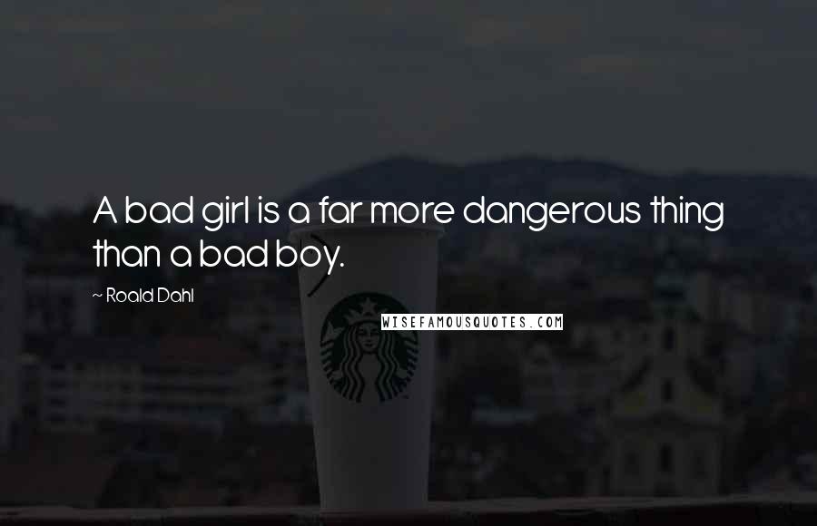 Roald Dahl Quotes: A bad girl is a far more dangerous thing than a bad boy.