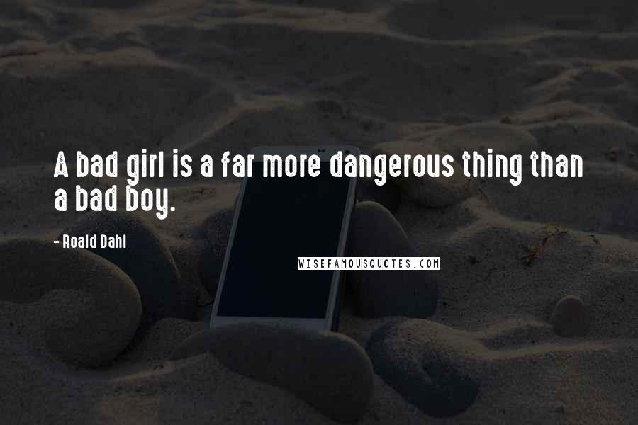 Roald Dahl Quotes: A bad girl is a far more dangerous thing than a bad boy.