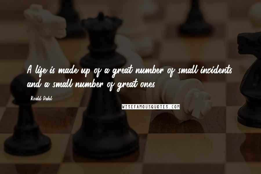 Roald Dahl Quotes: A life is made up of a great number of small incidents, and a small number of great ones.