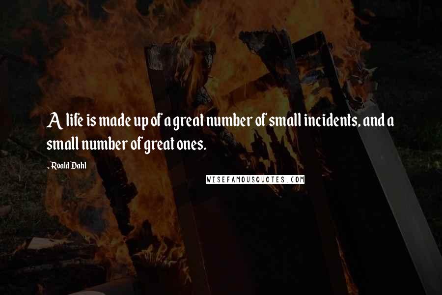 Roald Dahl Quotes: A life is made up of a great number of small incidents, and a small number of great ones.