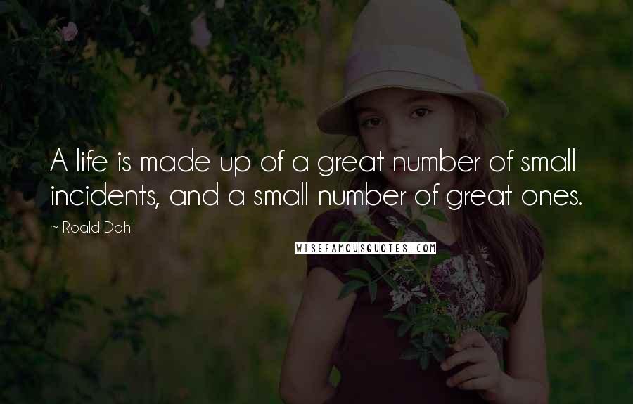 Roald Dahl Quotes: A life is made up of a great number of small incidents, and a small number of great ones.