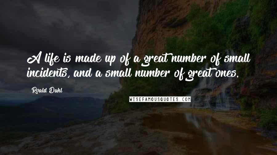 Roald Dahl Quotes: A life is made up of a great number of small incidents, and a small number of great ones.