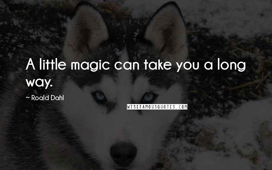 Roald Dahl Quotes: A little magic can take you a long way.