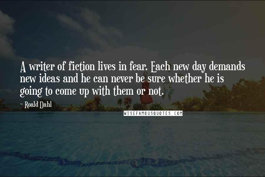 Roald Dahl Quotes: A writer of fiction lives in fear. Each new day demands new ideas and he can never be sure whether he is going to come up with them or not.
