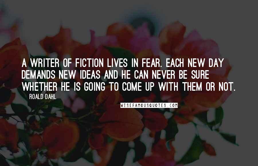Roald Dahl Quotes: A writer of fiction lives in fear. Each new day demands new ideas and he can never be sure whether he is going to come up with them or not.