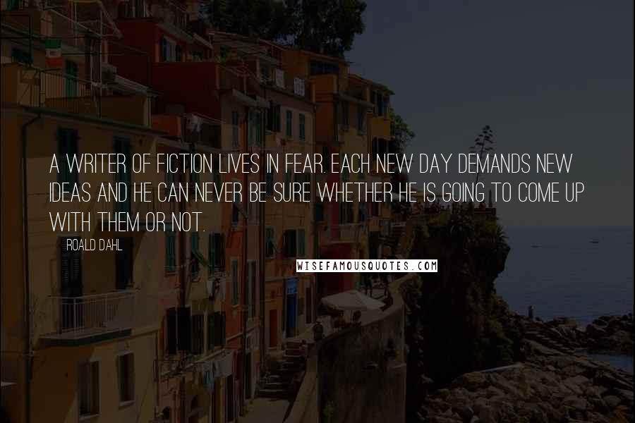 Roald Dahl Quotes: A writer of fiction lives in fear. Each new day demands new ideas and he can never be sure whether he is going to come up with them or not.
