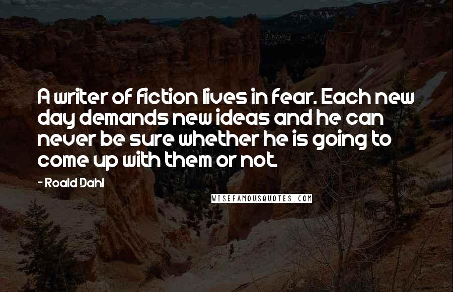 Roald Dahl Quotes: A writer of fiction lives in fear. Each new day demands new ideas and he can never be sure whether he is going to come up with them or not.