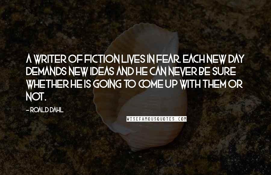 Roald Dahl Quotes: A writer of fiction lives in fear. Each new day demands new ideas and he can never be sure whether he is going to come up with them or not.