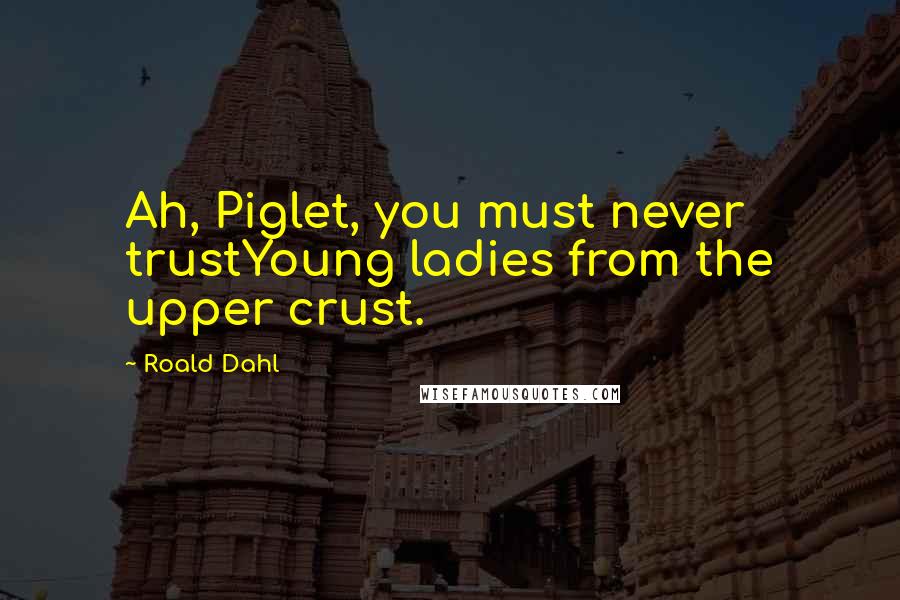 Roald Dahl Quotes: Ah, Piglet, you must never trustYoung ladies from the upper crust.