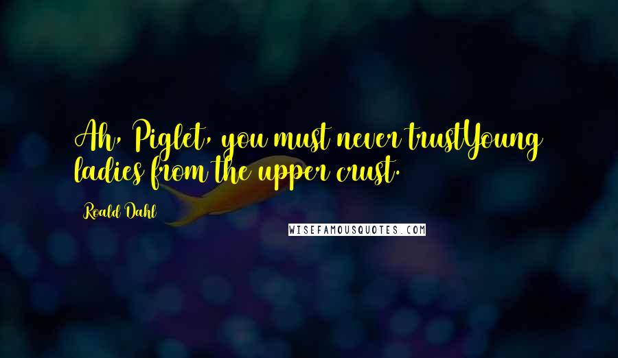 Roald Dahl Quotes: Ah, Piglet, you must never trustYoung ladies from the upper crust.