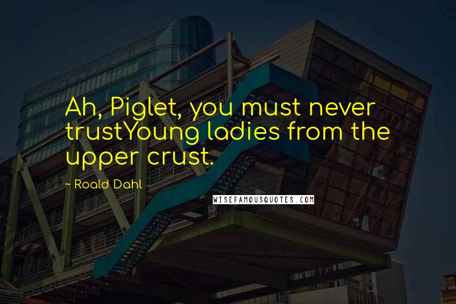 Roald Dahl Quotes: Ah, Piglet, you must never trustYoung ladies from the upper crust.