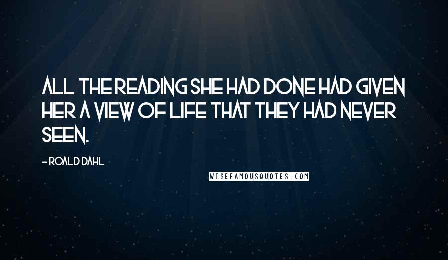 Roald Dahl Quotes: All the reading she had done had given her a view of life that they had never seen.