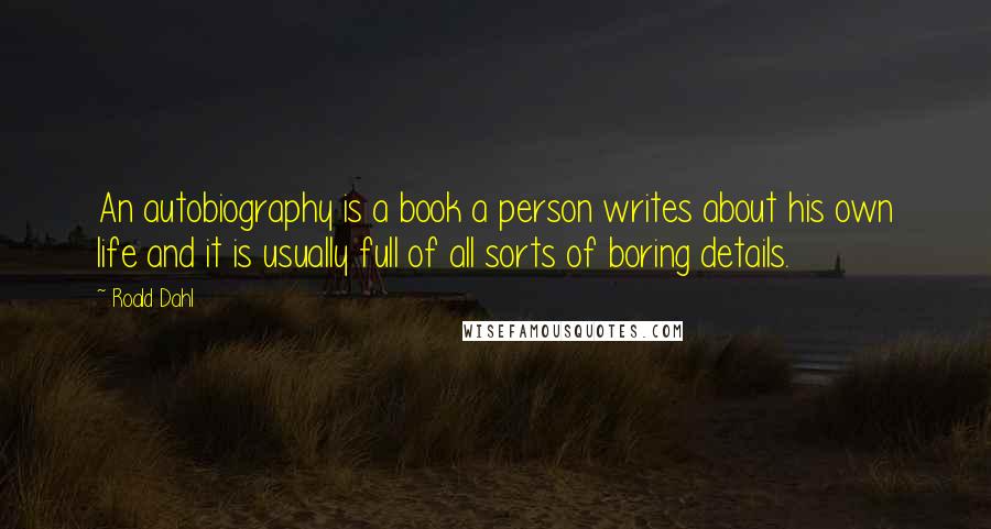 Roald Dahl Quotes: An autobiography is a book a person writes about his own life and it is usually full of all sorts of boring details.