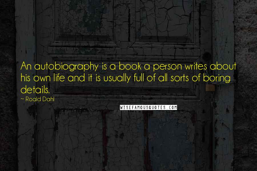 Roald Dahl Quotes: An autobiography is a book a person writes about his own life and it is usually full of all sorts of boring details.