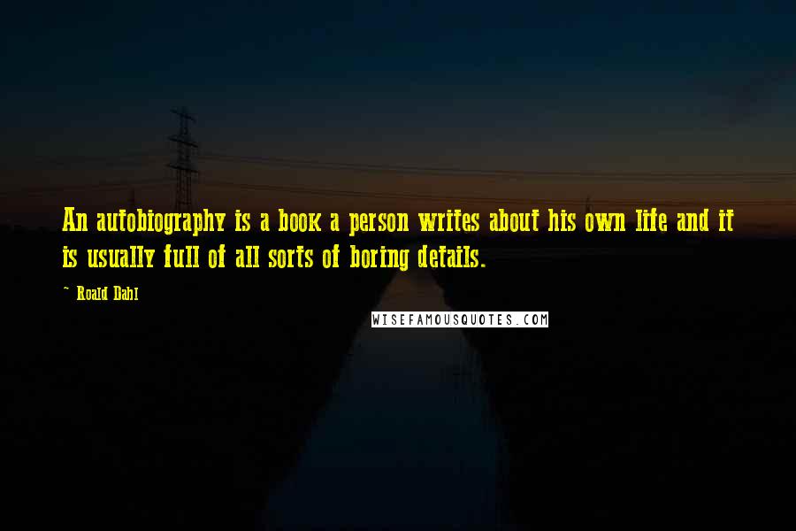 Roald Dahl Quotes: An autobiography is a book a person writes about his own life and it is usually full of all sorts of boring details.