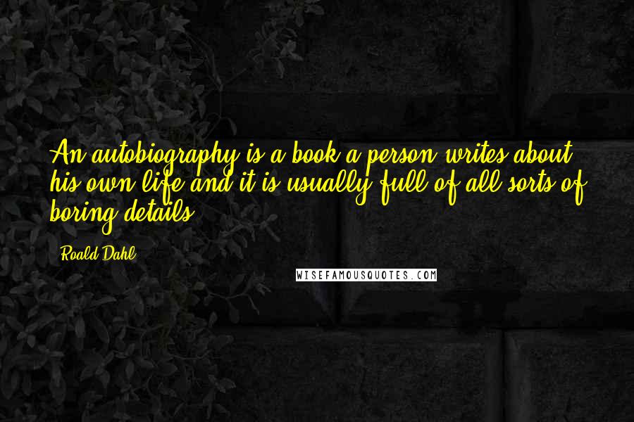 Roald Dahl Quotes: An autobiography is a book a person writes about his own life and it is usually full of all sorts of boring details.
