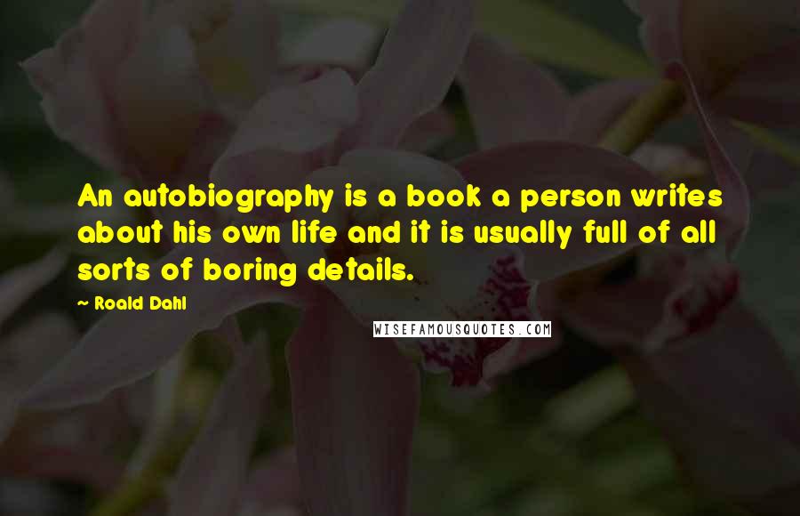 Roald Dahl Quotes: An autobiography is a book a person writes about his own life and it is usually full of all sorts of boring details.
