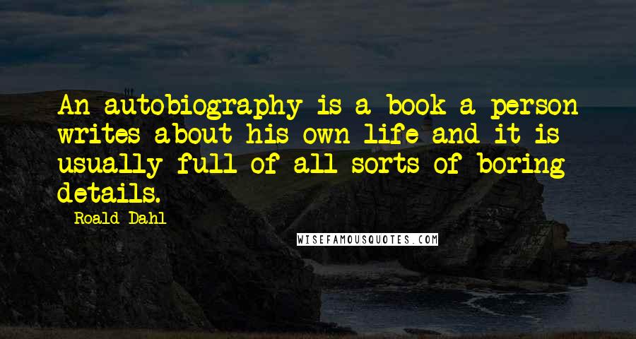 Roald Dahl Quotes: An autobiography is a book a person writes about his own life and it is usually full of all sorts of boring details.
